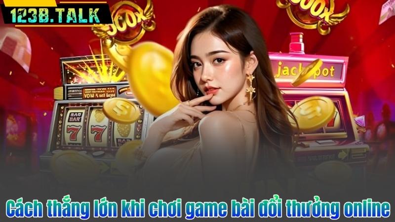 Cách thắng lớn khi chơi game bài đổi thưởng online