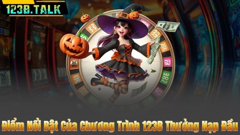 Điểm Nổi Bật Của Chương Trình 123B Thưởng Nạp Đầu